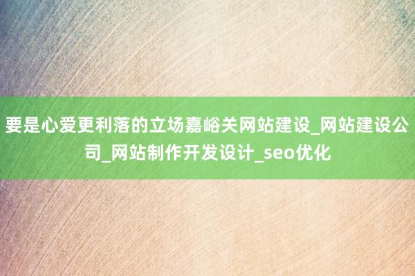要是心爱更利落的立场嘉峪关网站建设_网站建设公司_网站制作开发设计_seo优化